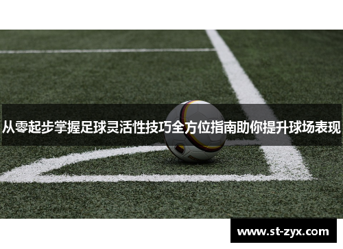 从零起步掌握足球灵活性技巧全方位指南助你提升球场表现