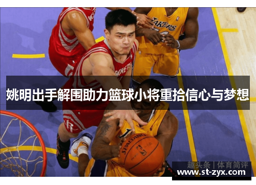 姚明出手解围助力篮球小将重拾信心与梦想