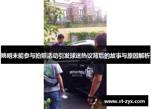姚明未能参与拍照活动引发球迷热议背后的故事与原因解析